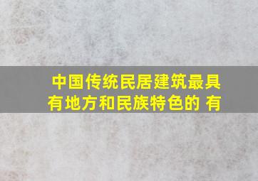 中国传统民居建筑最具有地方和民族特色的 有